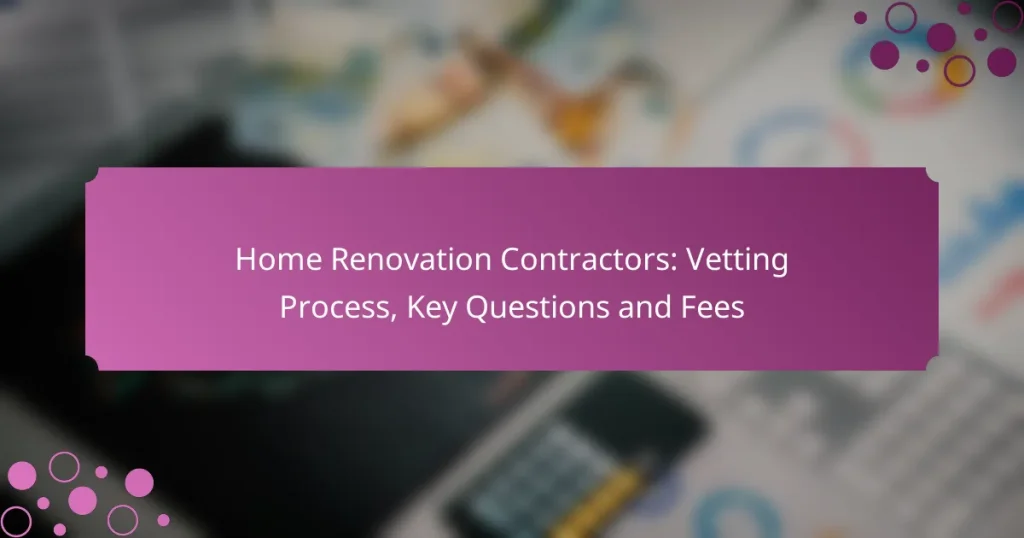 Home Renovation Contractors: Vetting Process, Key Questions and Fees